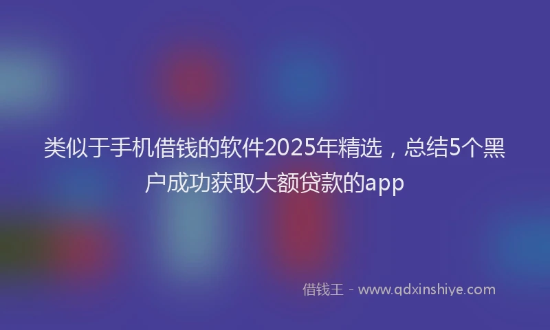 类似于手机借钱的软件2025年精选，总结5个黑户成功获取大额贷款的app