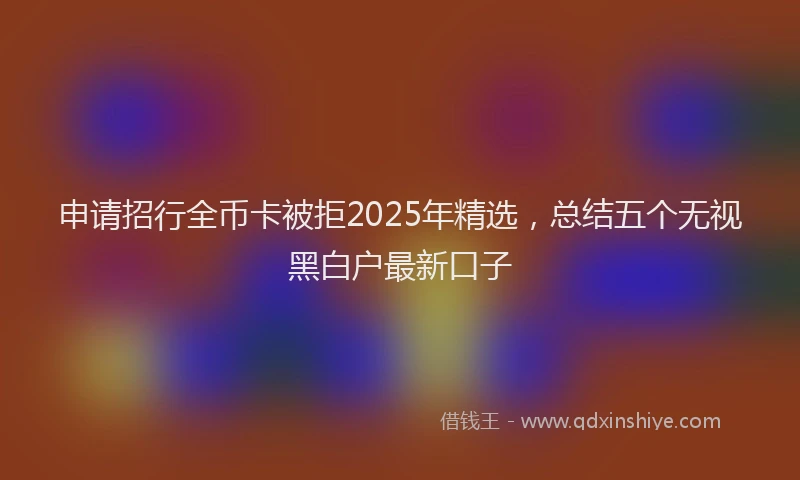 申请招行全币卡被拒2025年精选，总结五个无视黑白户最新口子