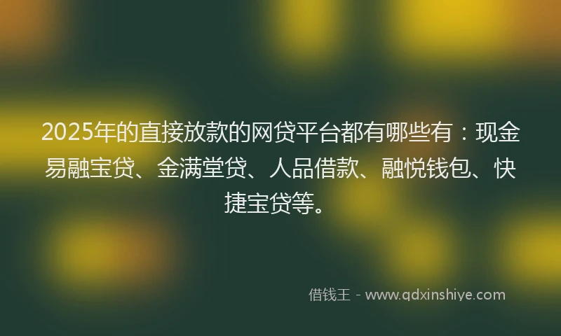 2025年的直接放款的网贷平台都有哪些有：现金易融宝贷、金满堂贷、人品借款、融悦钱包、快捷宝贷等。