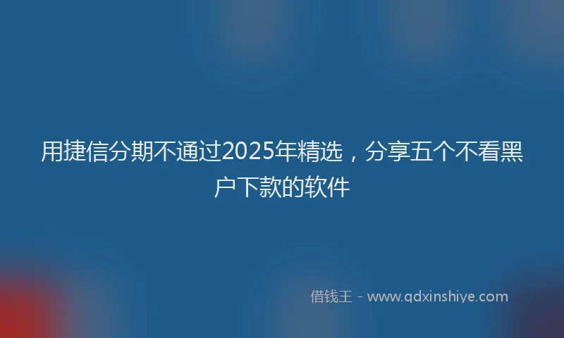 用捷信分期不通过2025年精选，分享五个不看黑户下款的软件