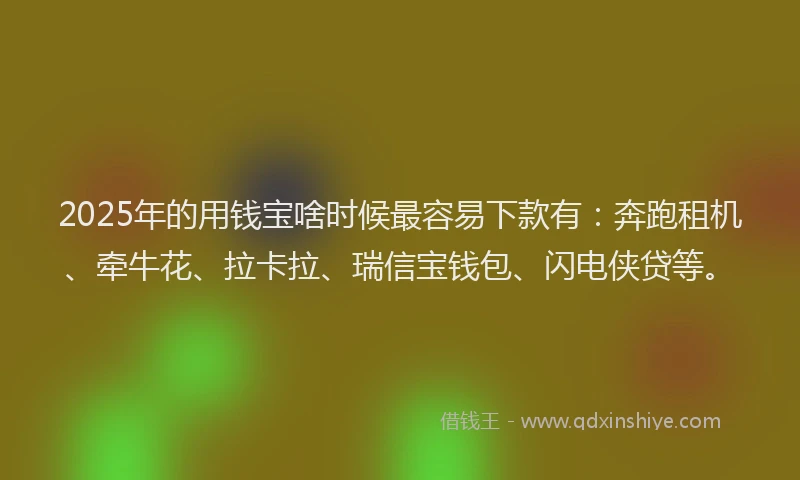 2025年的用钱宝啥时候最容易下款有：奔跑租机、牵牛花、拉卡拉、瑞信宝钱包、闪电侠贷等。