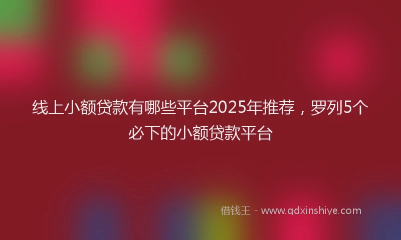 线上小额贷款有哪些平台2025年推荐，罗列5个必下的小额贷款平台