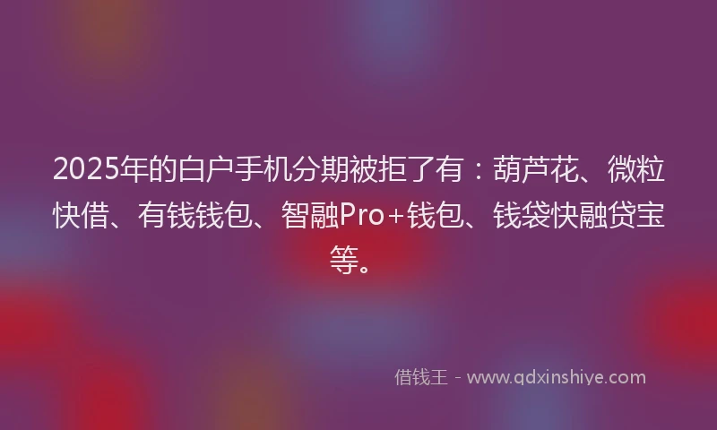 2025年的白户手机分期被拒了有：葫芦花、微粒快借、有钱钱包、智融Pro+钱包、钱袋快融贷宝等。