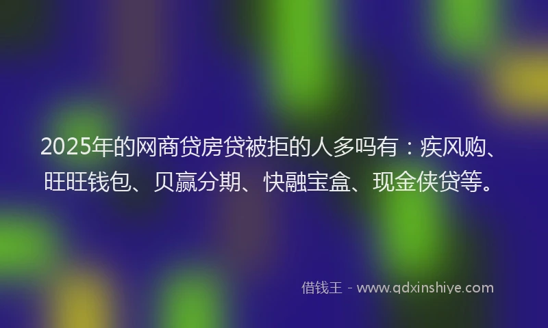 2025年的网商贷房贷被拒的人多吗有：疾风购、旺旺钱包、贝赢分期、快融宝盒、现金侠贷等。