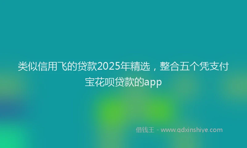 类似信用飞的贷款2025年精选，整合五个凭支付宝花呗贷款的app