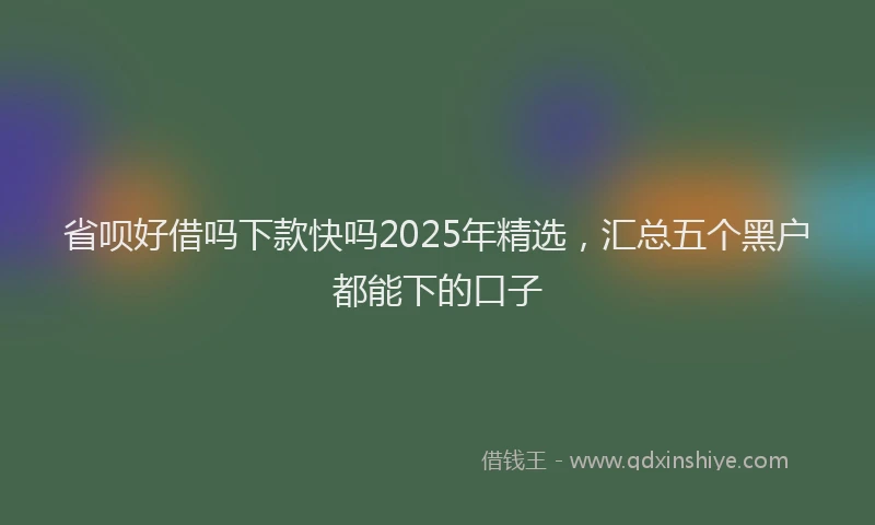 省呗好借吗下款快吗2025年精选，汇总五个黑户都能下的口子