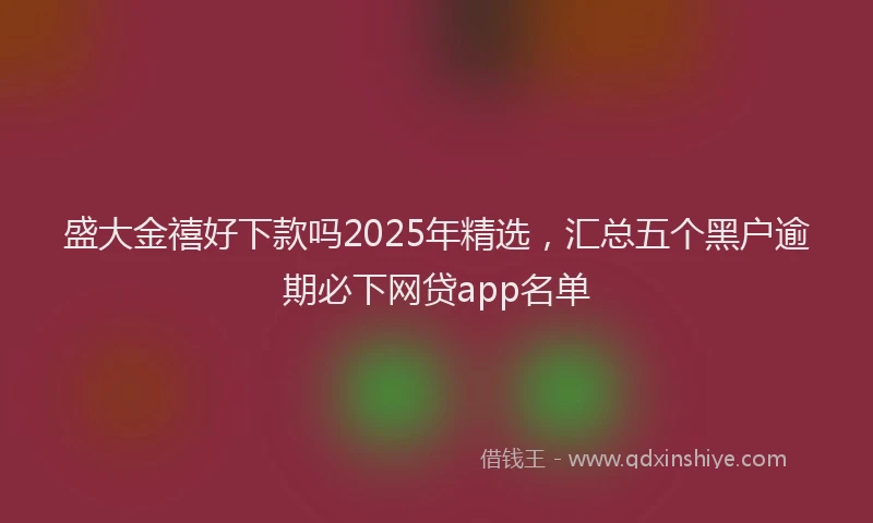 盛大金禧好下款吗2025年精选，汇总五个黑户逾期必下网贷app名单