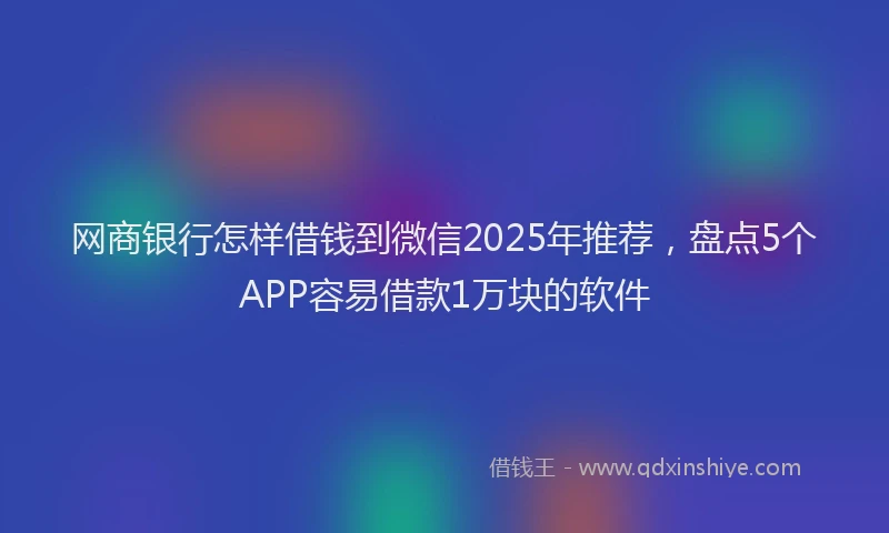 网商银行怎样借钱到微信2025年推荐，盘点5个APP容易借款1万块的软件