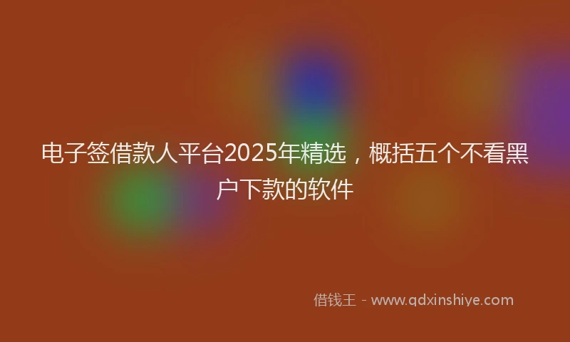电子签借款人平台2025年精选，概括五个不看黑户下款的软件
