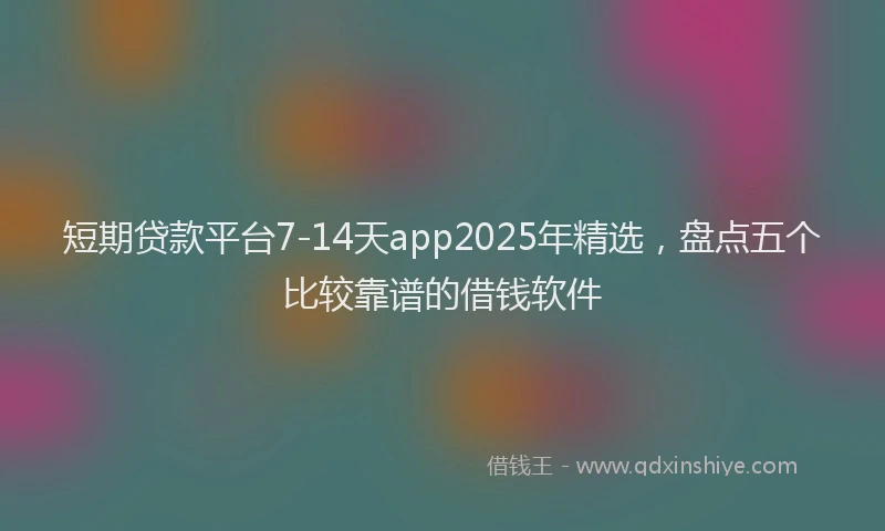 短期贷款平台7-14天app2025年精选，盘点五个比较靠谱的借钱软件