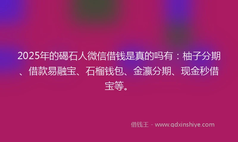 2025年的碣石人微信借钱是真的吗有：柚子分期、借款易融宝、石榴钱包、金瀛分期、现金秒借宝等。