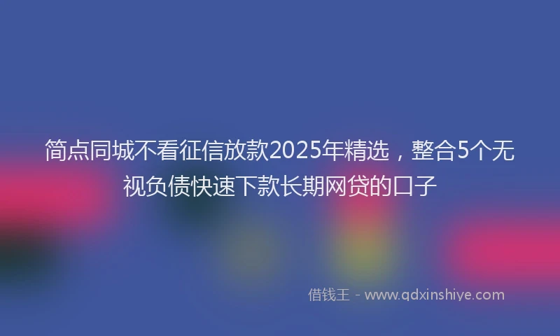 简点同城不看征信放款2025年精选，整合5个无视负债快速下款长期网贷的口子