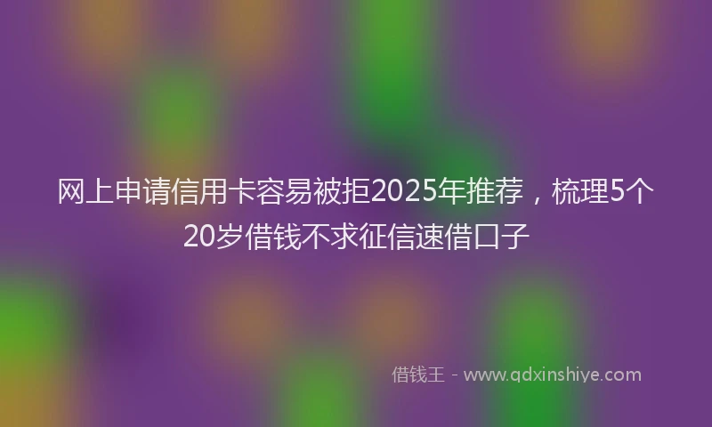 网上申请信用卡容易被拒2025年推荐，梳理5个20岁借钱不求征信速借口子
