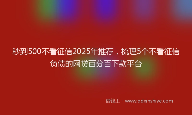 秒到500不看征信2025年推荐，梳理5个不看征信负债的网贷百分百下款平台