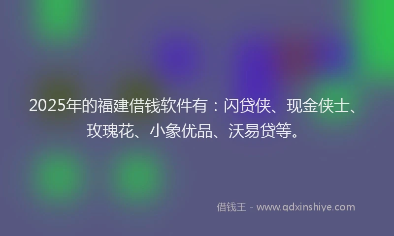 2025年的福建借钱软件有：闪贷侠、现金侠士、玫瑰花、小象优品、沃易贷等。