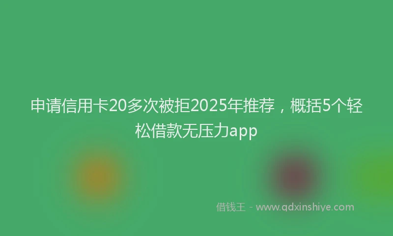 申请信用卡20多次被拒2025年推荐，概括5个轻松借款无压力app