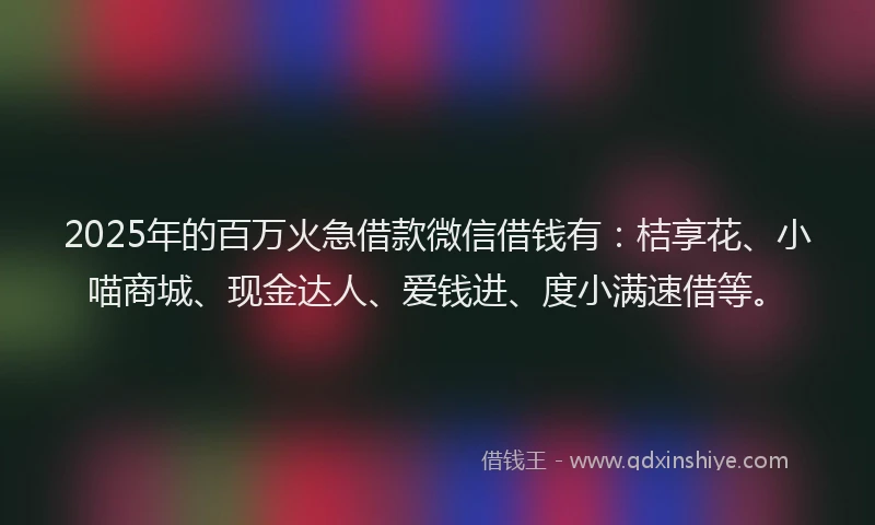 2025年的百万火急借款微信借钱有：桔享花、小喵商城、现金达人、爱钱进、度小满速借等。