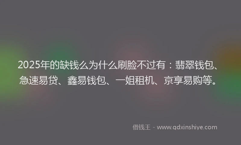 2025年的缺钱么为什么刷脸不过有：翡翠钱包、急速易贷、鑫易钱包、一姐租机、京享易购等。