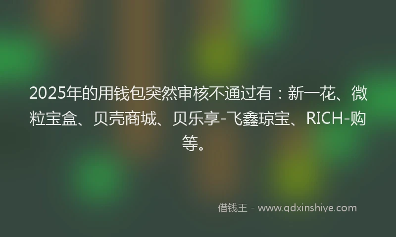 2025年的用钱包突然审核不通过有：新一花、微粒宝盒、贝壳商城、贝乐享-飞鑫琼宝、RICH-购等。