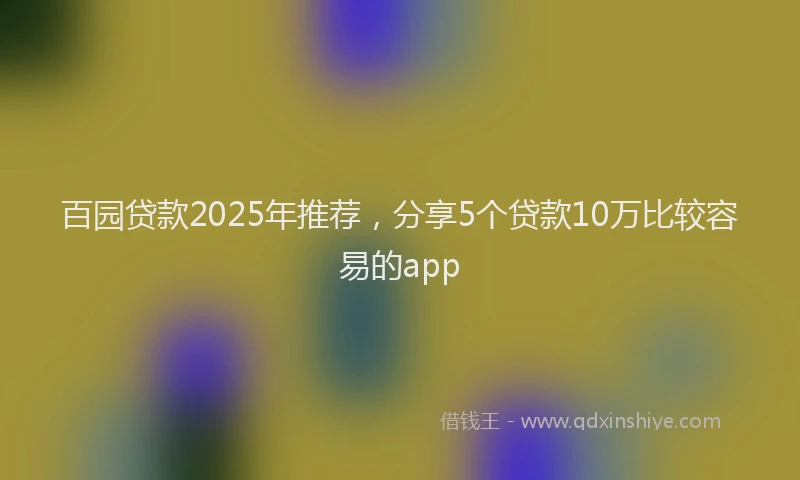百园贷款2025年推荐，分享5个贷款10万比较容易的app