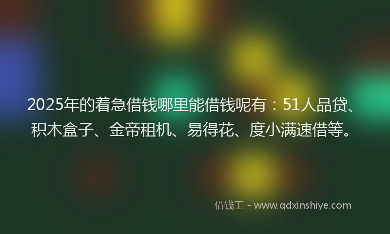 2025年的着急借钱哪里能借钱呢有：51人品贷、积木盒子、金帝租机、易得花、度小满速借等。