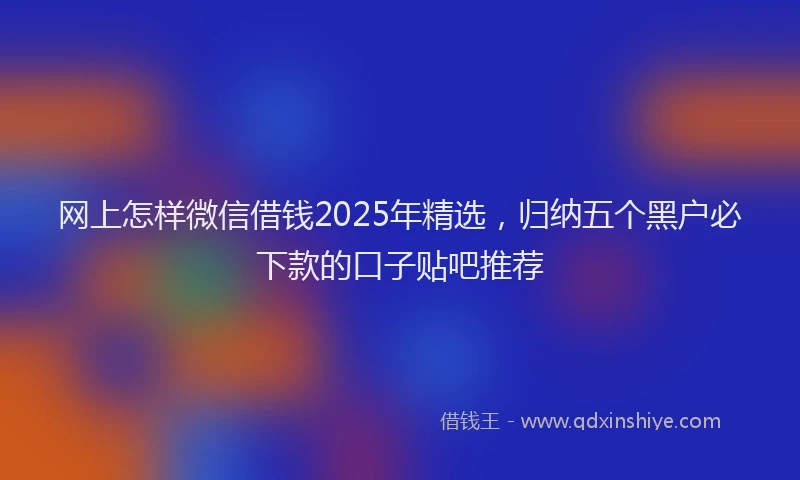 网上怎样微信借钱2025年精选，归纳五个黑户必下款的口子贴吧推荐