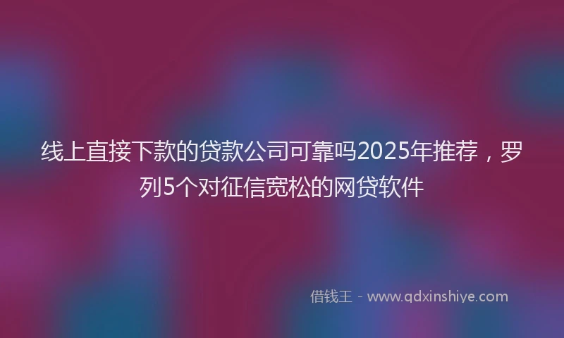 线上直接下款的贷款公司可靠吗2025年推荐，罗列5个对征信宽松的网贷软件