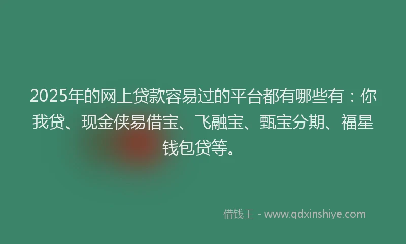 2025年的网上贷款容易过的平台都有哪些有：你我贷、现金侠易借宝、飞融宝、甄宝分期、福星钱包贷等。
