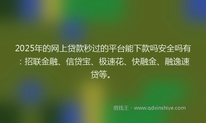 2025年的网上贷款秒过的平台能下款吗安全吗有：招联金融、信贷宝、极速花、快融金、融逸速贷等。