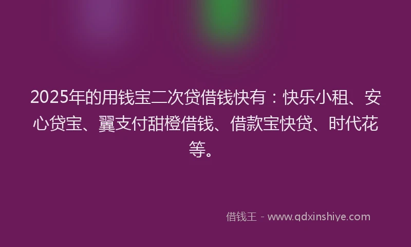 2025年的用钱宝二次贷借钱快有：快乐小租、安心贷宝、翼支付甜橙借钱、借款宝快贷、时代花等。