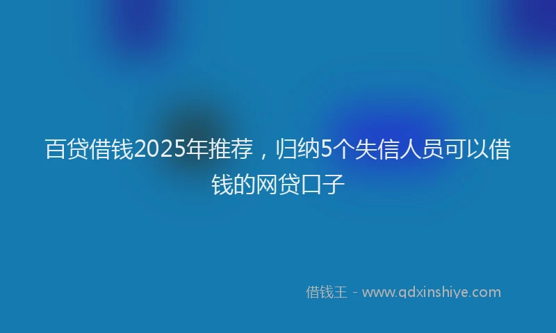 百贷借钱2025年推荐，归纳5个失信人员可以借钱的网贷口子