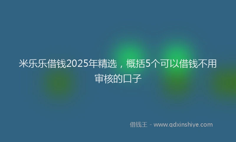 米乐乐借钱2025年精选，概括5个可以借钱不用审核的口子