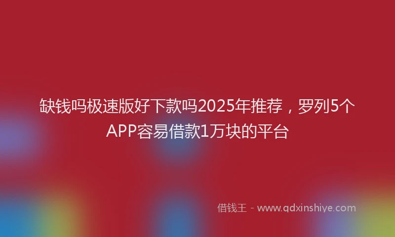 缺钱吗极速版好下款吗2025年推荐，罗列5个APP容易借款1万块的平台