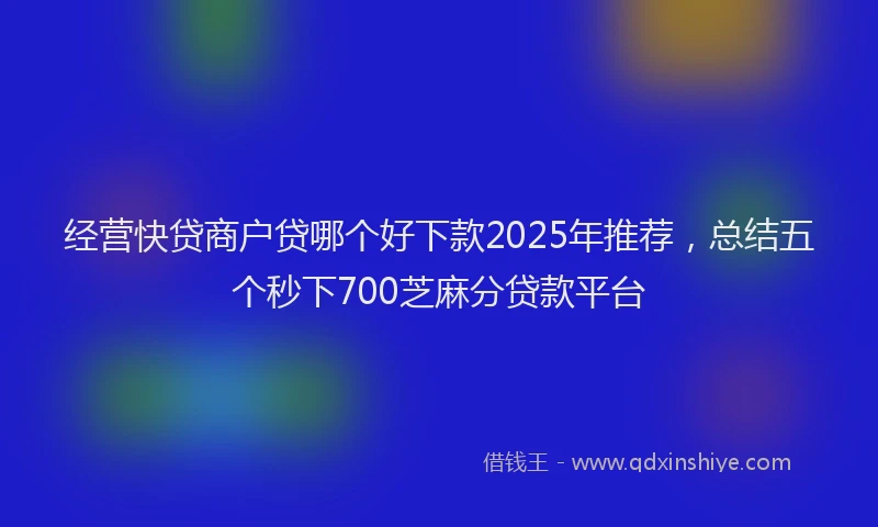 经营快贷商户贷哪个好下款2025年推荐，总结五个秒下700芝麻分贷款平台
