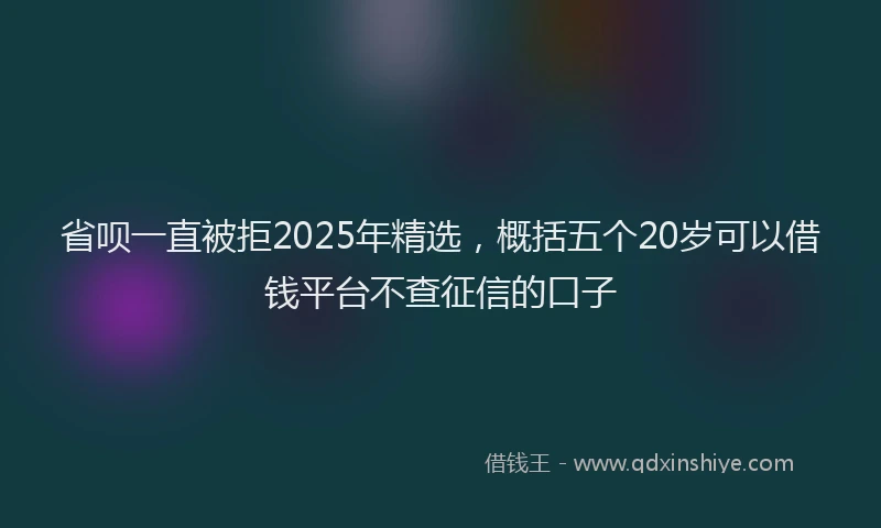 省呗一直被拒2025年精选，概括五个20岁可以借钱平台不查征信的口子