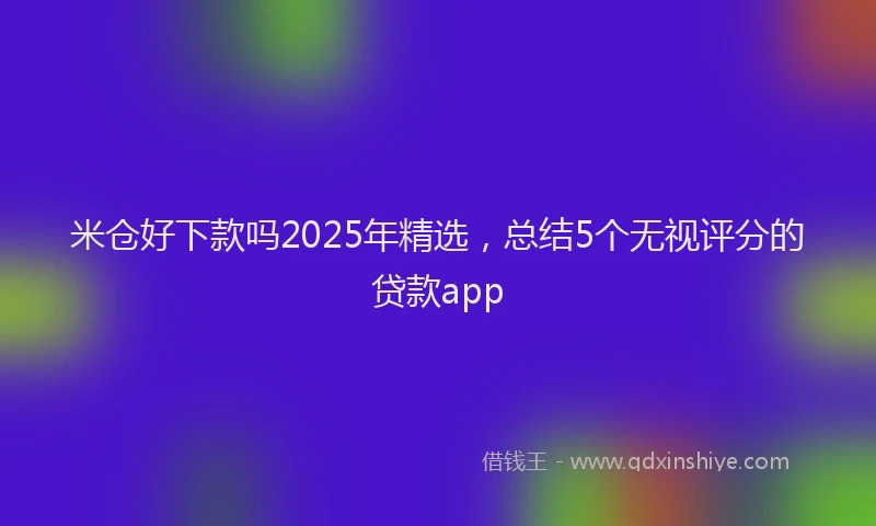 米仓好下款吗2025年精选，总结5个无视评分的贷款app