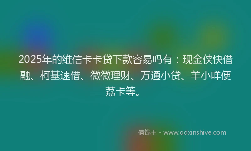 2025年的维信卡卡贷下款容易吗有：现金侠快借融、柯基速借、微微理财、万通小贷、羊小咩便荔卡等。