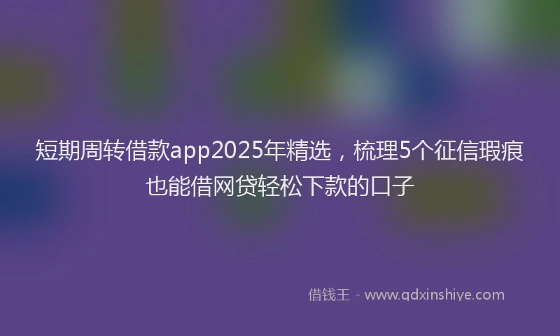 短期周转借款app2025年精选，梳理5个征信瑕疵也能借网贷轻松下款的口子