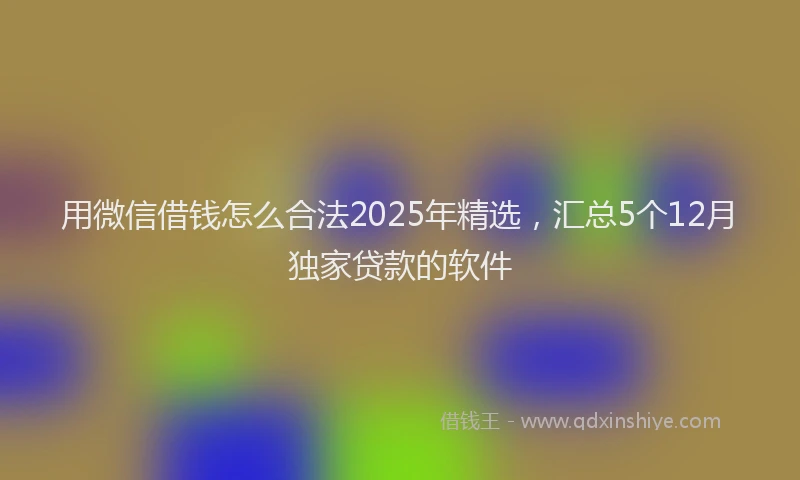 用微信借钱怎么合法2025年精选，汇总5个12月独家贷款的软件