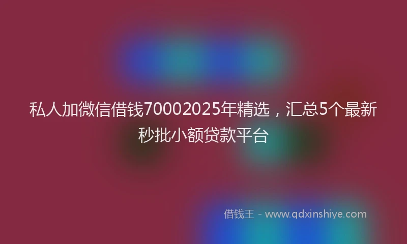 私人加微信借钱70002025年精选，汇总5个最新秒批小额贷款平台