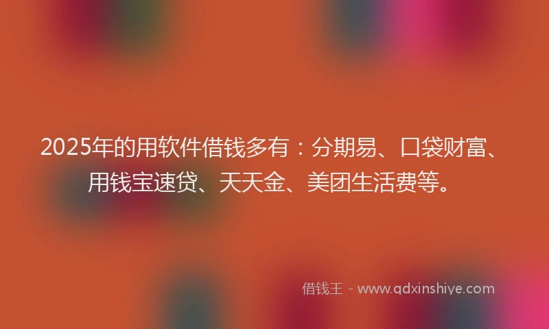 2025年的用软件借钱多有：分期易、口袋财富、用钱宝速贷、天天金、美团生活费等。