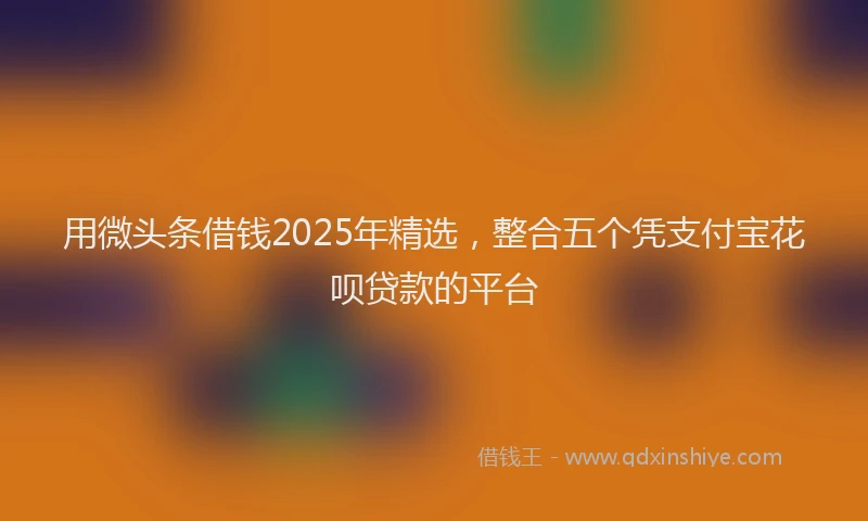 用微头条借钱2025年精选，整合五个凭支付宝花呗贷款的平台