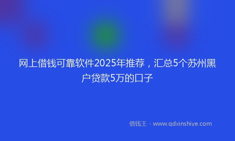 网上借钱可靠软件2025年推荐，汇总5个苏州黑户贷款5万的口子