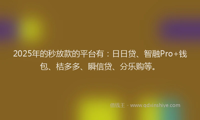 2025年的秒放款的平台有：日日贷、智融Pro+钱包、桔多多、瞬信贷、分乐购等。