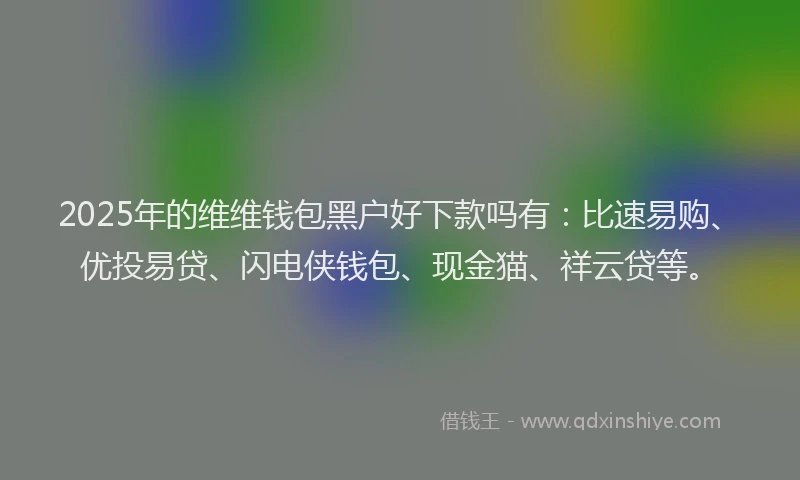 2025年的维维钱包黑户好下款吗有：比速易购、优投易贷、闪电侠钱包、现金猫、祥云贷等。