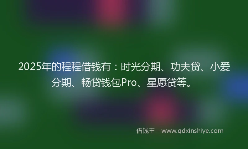 2025年的程程借钱有：时光分期、功夫贷、小爱分期、畅贷钱包Pro、星愿贷等。
