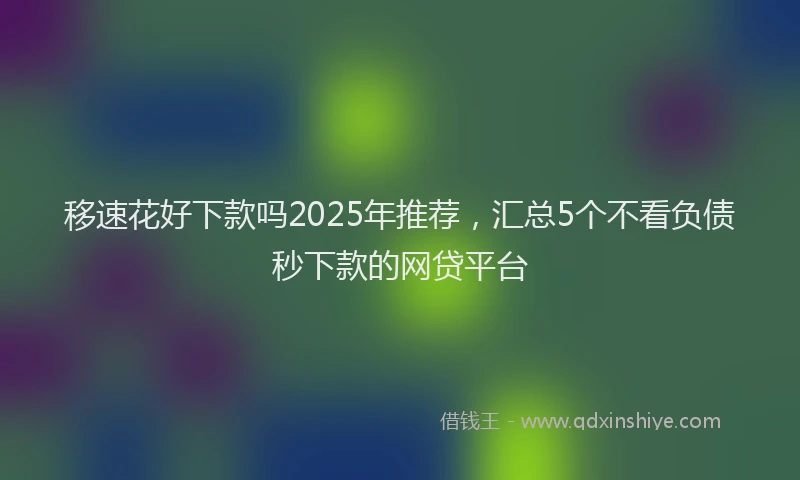 移速花好下款吗2025年推荐，汇总5个不看负债秒下款的网贷平台