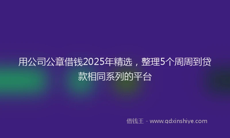用公司公章借钱2025年精选，整理5个周周到贷款相同系列的平台