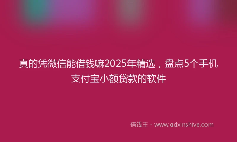 真的凭微信能借钱嘛2025年精选，盘点5个手机支付宝小额贷款的软件