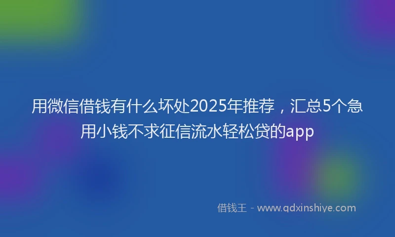 用微信借钱有什么坏处2025年推荐，汇总5个急用小钱不求征信流水轻松贷的app